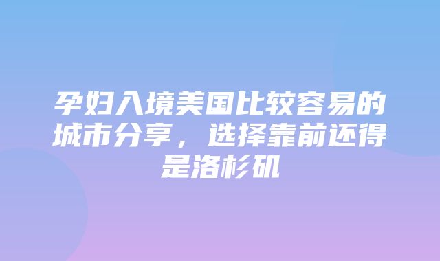 孕妇入境美国比较容易的城市分享，选择靠前还得是洛杉矶