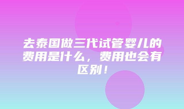 去泰国做三代试管婴儿的费用是什么，费用也会有区别！