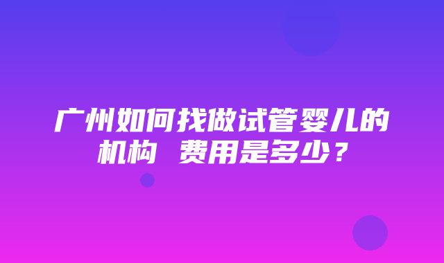 广州如何找做试管婴儿的机构 费用是多少？