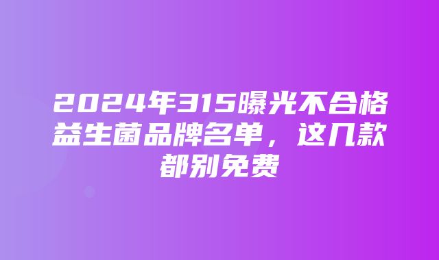 2024年315曝光不合格益生菌品牌名单，这几款都别免费