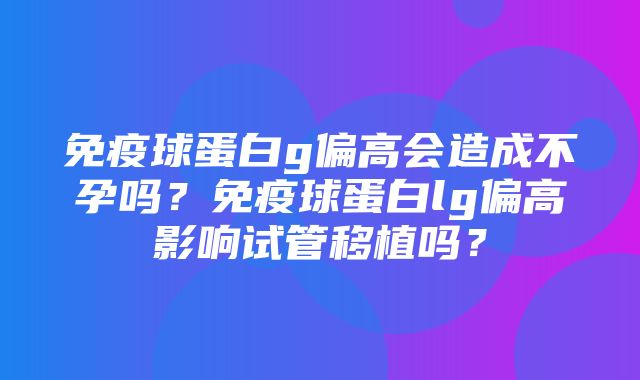 免疫球蛋白g偏高会造成不孕吗？免疫球蛋白lg偏高影响试管移植吗？