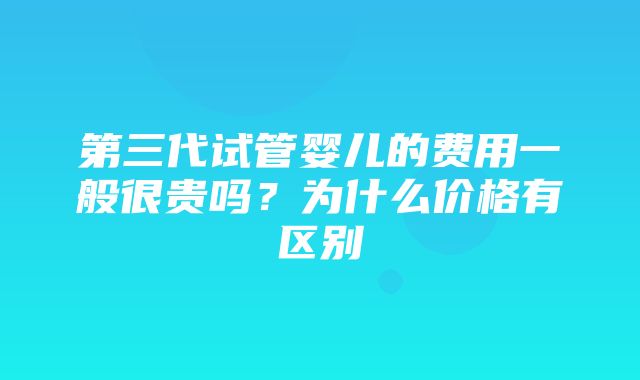 第三代试管婴儿的费用一般很贵吗？为什么价格有区别