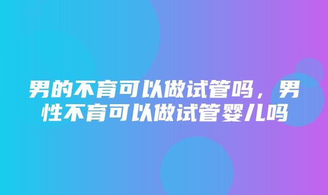 男的不育可以做试管吗，男性不育可以做试管婴儿吗