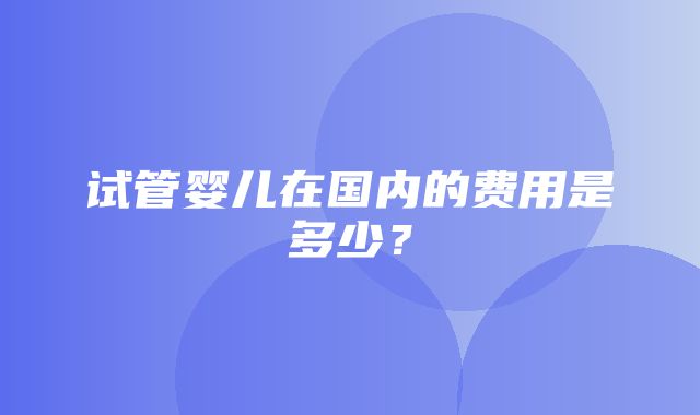 试管婴儿在国内的费用是多少？