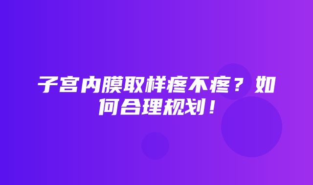 子宫内膜取样疼不疼？如何合理规划！