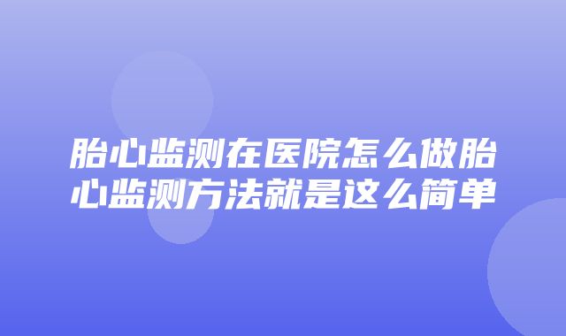 胎心监测在医院怎么做胎心监测方法就是这么简单