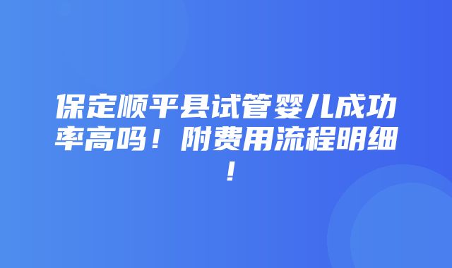 保定顺平县试管婴儿成功率高吗！附费用流程明细！