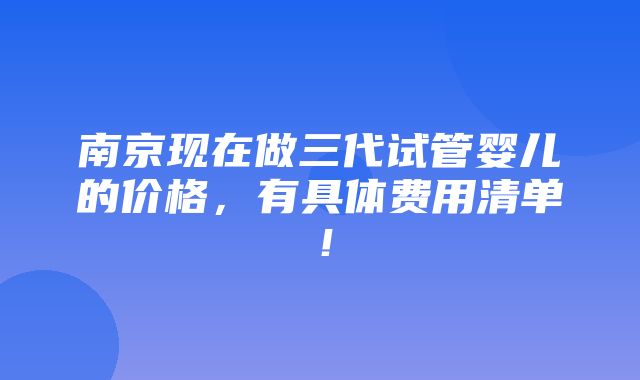 南京现在做三代试管婴儿的价格，有具体费用清单！