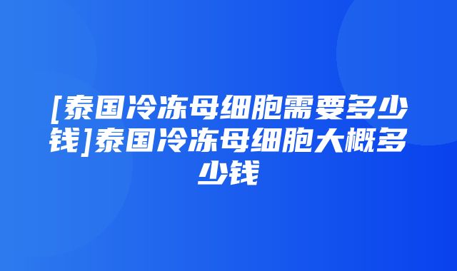 [泰国冷冻母细胞需要多少钱]泰国冷冻母细胞大概多少钱