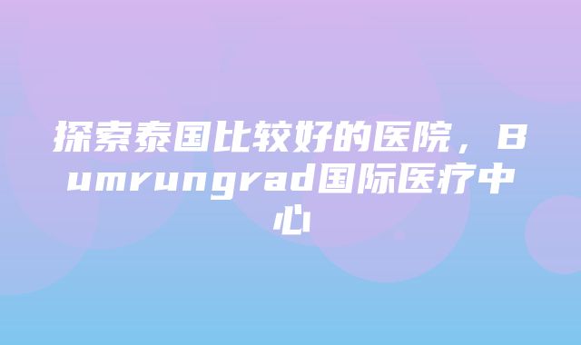 探索泰国比较好的医院，Bumrungrad国际医疗中心