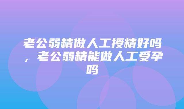 老公弱精做人工授精好吗，老公弱精能做人工受孕吗