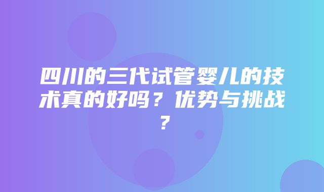 四川的三代试管婴儿的技术真的好吗？优势与挑战？