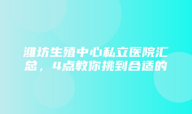 潍坊生殖中心私立医院汇总，4点教你挑到合适的