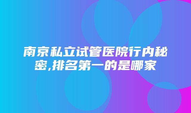 南京私立试管医院行内秘密,排名第一的是哪家