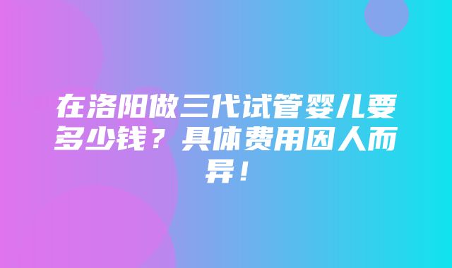 在洛阳做三代试管婴儿要多少钱？具体费用因人而异！