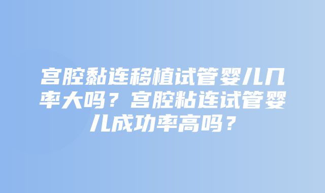 宫腔黏连移植试管婴儿几率大吗？宫腔粘连试管婴儿成功率高吗？