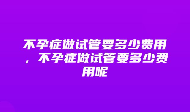 不孕症做试管要多少费用，不孕症做试管要多少费用呢