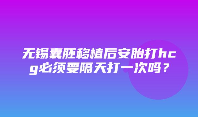 无锡囊胚移植后安胎打hcg必须要隔天打一次吗？