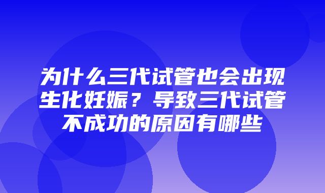 为什么三代试管也会出现生化妊娠？导致三代试管不成功的原因有哪些