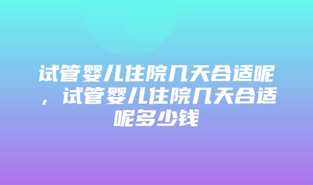 试管婴儿住院几天合适呢，试管婴儿住院几天合适呢多少钱