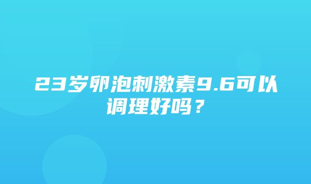 23岁卵泡刺激素9.6可以调理好吗？