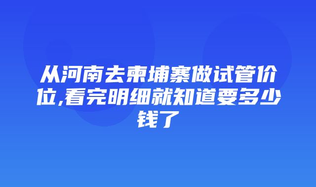 从河南去柬埔寨做试管价位,看完明细就知道要多少钱了