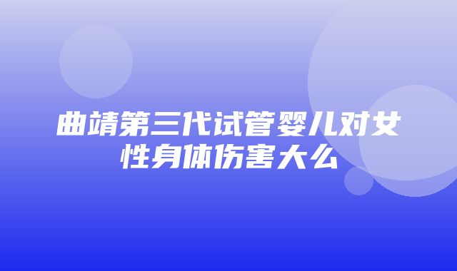 曲靖第三代试管婴儿对女性身体伤害大么