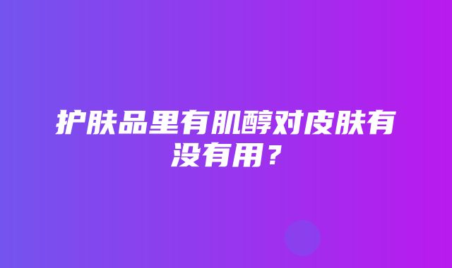 护肤品里有肌醇对皮肤有没有用？