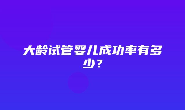 大龄试管婴儿成功率有多少？