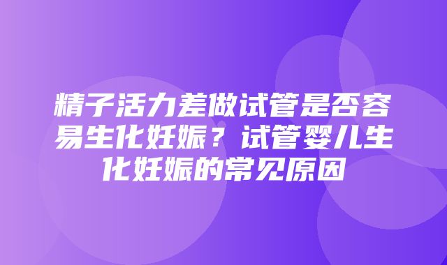 精子活力差做试管是否容易生化妊娠？试管婴儿生化妊娠的常见原因