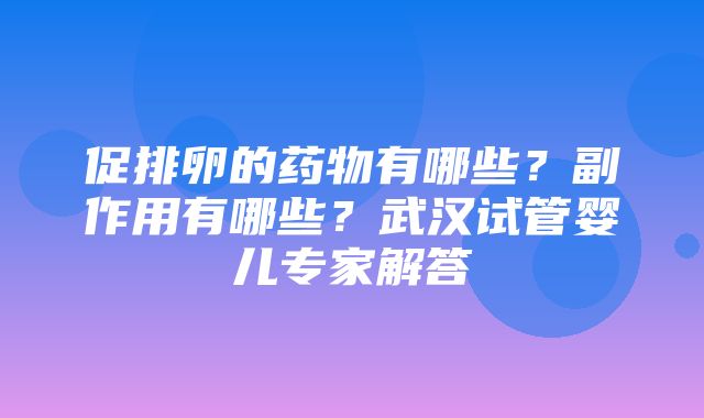 促排卵的药物有哪些？副作用有哪些？武汉试管婴儿专家解答