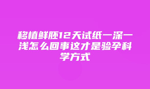 移植鲜胚12天试纸一深一浅怎么回事这才是验孕科学方式