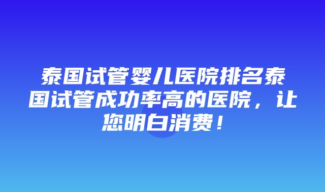 泰国试管婴儿医院排名泰国试管成功率高的医院，让您明白消费！