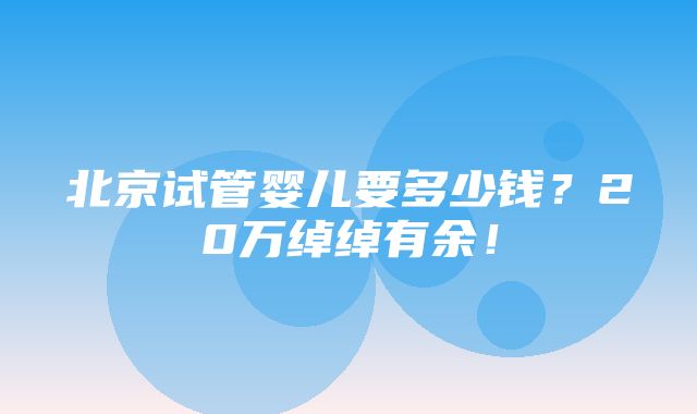 北京试管婴儿要多少钱？20万绰绰有余！