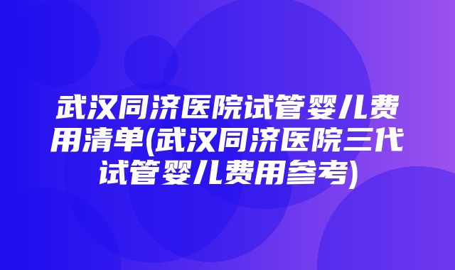 武汉同济医院试管婴儿费用清单(武汉同济医院三代试管婴儿费用参考)