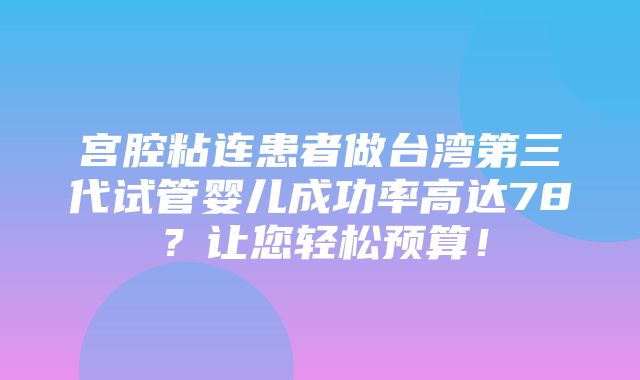 宫腔粘连患者做台湾第三代试管婴儿成功率高达78？让您轻松预算！