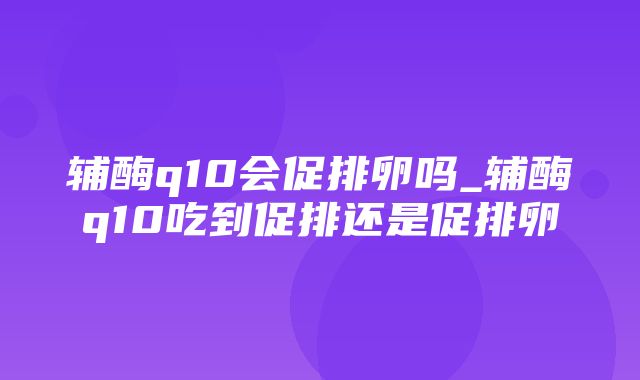 辅酶q10会促排卵吗_辅酶q10吃到促排还是促排卵