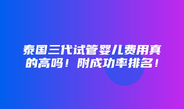 泰国三代试管婴儿费用真的高吗！附成功率排名！