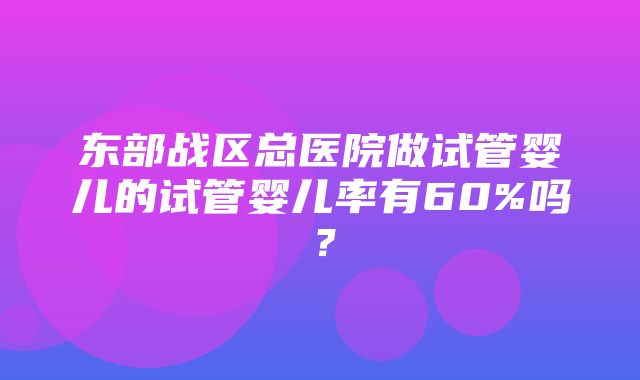 东部战区总医院做试管婴儿的试管婴儿率有60%吗？