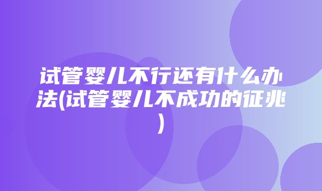 试管婴儿不行还有什么办法(试管婴儿不成功的征兆)