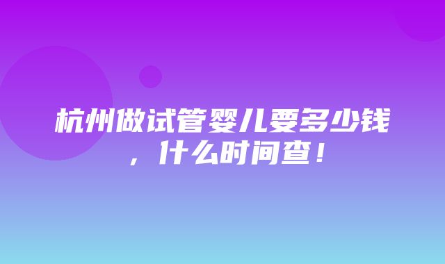 杭州做试管婴儿要多少钱，什么时间查！