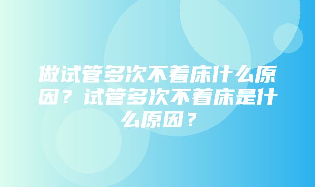 做试管多次不着床什么原因？试管多次不着床是什么原因？