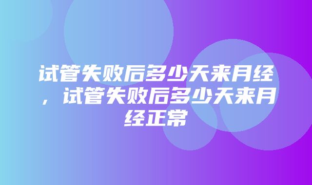 试管失败后多少天来月经，试管失败后多少天来月经正常