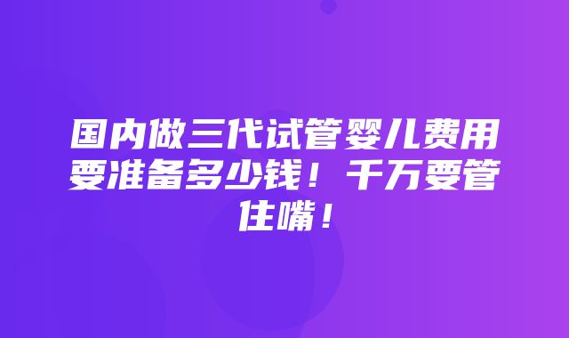 国内做三代试管婴儿费用要准备多少钱！千万要管住嘴！