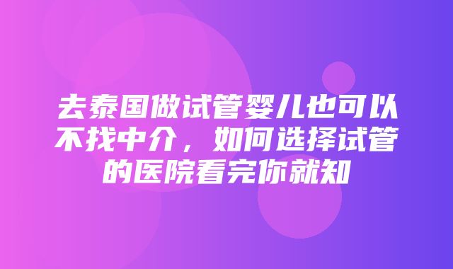 去泰国做试管婴儿也可以不找中介，如何选择试管的医院看完你就知