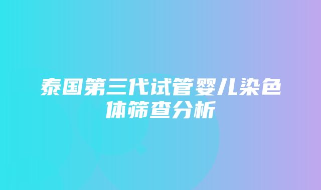 泰国第三代试管婴儿染色体筛查分析