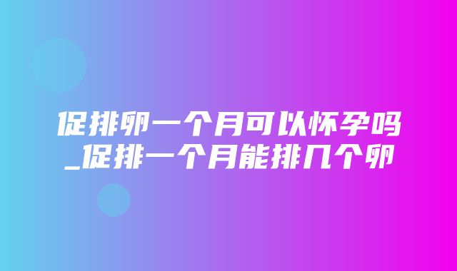 促排卵一个月可以怀孕吗_促排一个月能排几个卵