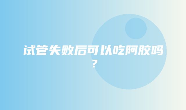 试管失败后可以吃阿胶吗？