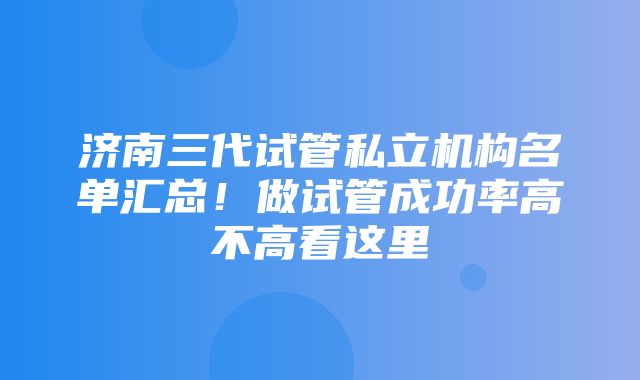 济南三代试管私立机构名单汇总！做试管成功率高不高看这里