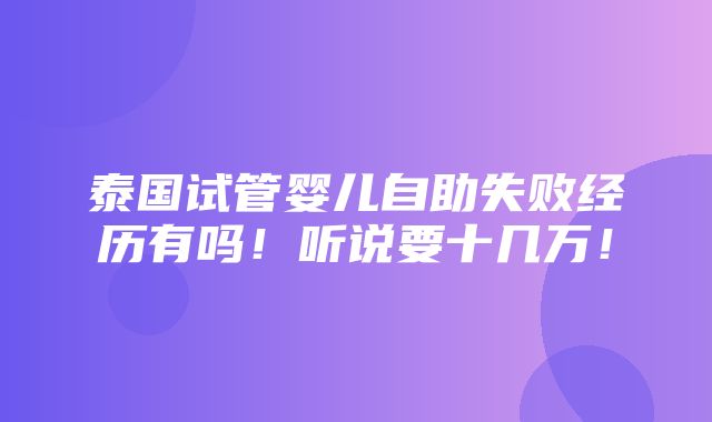 泰国试管婴儿自助失败经历有吗！听说要十几万！